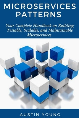 Microservices Patterns: Your Complete Handbook on Building Testable, Scalable, and Maintainable Microservices by Young, Austin