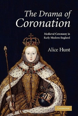 The Drama of Coronation: Medieval Ceremony in Early Modern England by Hunt, Alice