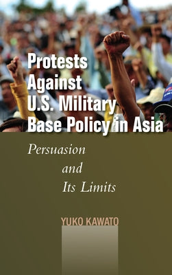 Protests Against U.S. Military Base Policy in Asia: Persuasion and Its Limits by Kawato, Yuko