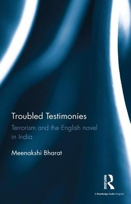 Troubled Testimonies: Terrorism and the English Novel in India by Bharat, Meenakshi