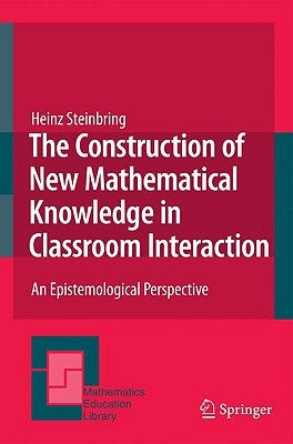 The Construction of New Mathematical Knowledge in Classroom Interaction: An Epistemological Perspective by Steinbring, Heinz