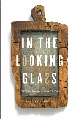In the Looking Glass: Mirrors and Identity in Early America by Shrum, Rebecca K.