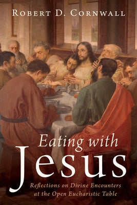 Eating with Jesus: Reflections on Divine Encounters at the Open Eucharistic Table by Cornwall, Robert D.