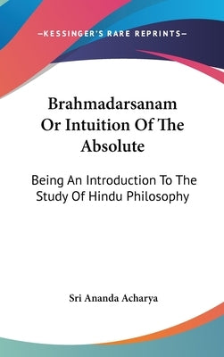 Brahmadarsanam Or Intuition Of The Absolute: Being An Introduction To The Study Of Hindu Philosophy by Acharya, Sri Ananda
