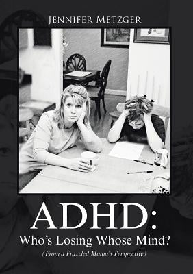 ADHD: Who's Losing Whose Mind? (From a Frazzled Mama's Perspective) by Metzger, Jennifer