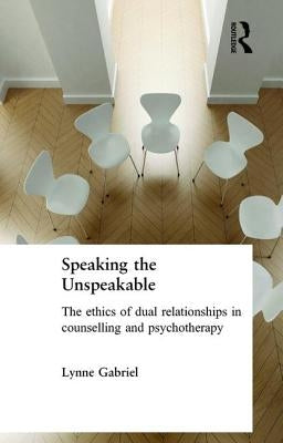 Speaking the Unspeakable: The Ethics of Dual Relationships in Counselling and Psychotherapy by Gabriel, Lynne