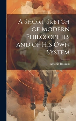 A Short Sketch of Modern Philosophies and of His Own System by Rosmini, Antonio