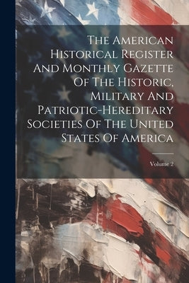 The American Historical Register And Monthly Gazette Of The Historic, Military And Patriotic-hereditary Societies Of The United States Of America; Vol by Anonymous