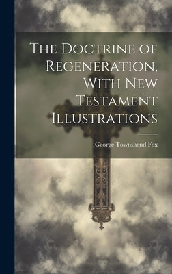 The Doctrine of Regeneration, With New Testament Illustrations by Fox, George Townshend