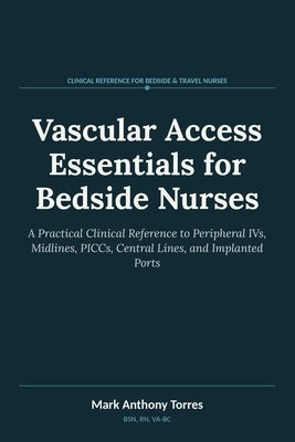 Vascular Access Essentials for Bedside Nurses: A Practical Clinical Reference to Peripheral IVs, Midlines, PICCs, Central Lines, and Implanted Ports by Torres, Bsn