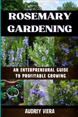 Rosemary Gardening: ENTERPRENEURAL GUIDE TO PROFITABLE GROWING: Entrepreneurial Strategies for Sustainable and Profitable Cultivation by Viera, Audrey