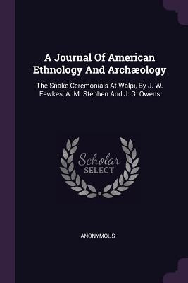 A Journal Of American Ethnology And Archæology: The Snake Ceremonials At Walpi, By J. W. Fewkes, A. M. Stephen And J. G. Owens by Anonymous