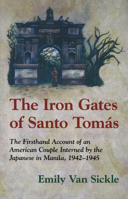 The Iron Gates of Santo Tomas: The Firsthand Account of an American Couple Interned by the Japanese in Manila, 1942-1945 by Sickle, Emily Van