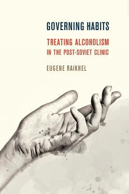 Governing Habits: Treating Alcoholism in the Post-Soviet Clinic by Raikhel, Eugene