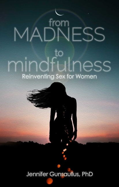 From Madness to Mindfulness: Reinventing Sex for Women by Gunsaullus, Jennifer