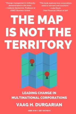The Map Is Not the Territory: Leading Change In Multinational Corporations by H. Durgarian, Vaag