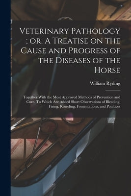 Veterinary Pathology; or, A Treatise on the Cause and Progress of the Diseases of the Horse: Together With the Most Approved Methods of Prevention and by Ryding, William