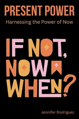 Present Power: Harnessing the Power of Now by Rodriguez, Jennifer