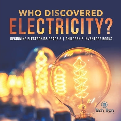 Who Discovered Electricity? Beginning Electronics Grade 5 Children's Inventors Books by Tech Tron