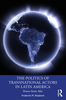 The Politics of Transnational Actors in Latin America: Power from Afar by Shepherd, Frederick M.