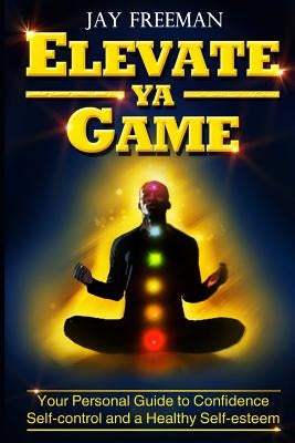Elevate Ya Game: your personal guide to confidence, self-control & healthy self-esteem by Freeman, Jay