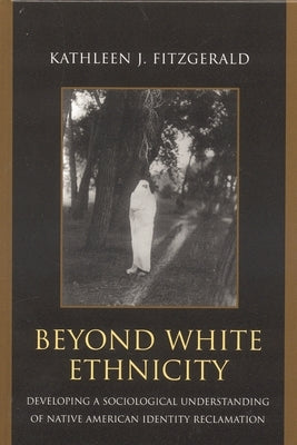 Beyond White Ethnicity: Developing a Sociological Understanding of Native American Identity Reclamation by Fitzgerald, Kathleen J.