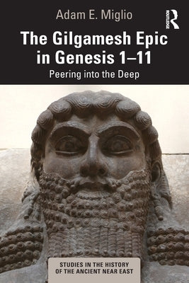 The Gilgamesh Epic in Genesis 1-11: Peering Into the Deep by Miglio, Adam E.
