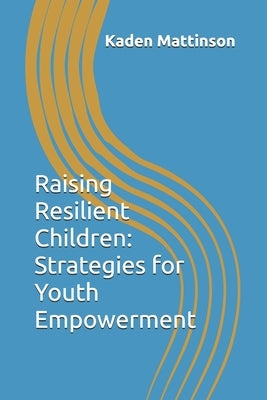 Raising Resilient Children: Strategies for Youth Empowerment by Mattinson, Kaden Chad