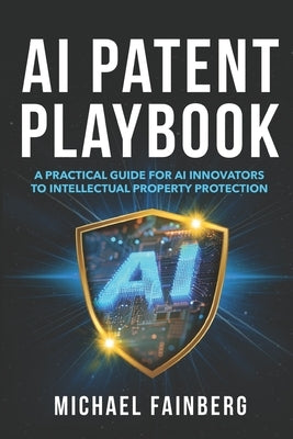 AI Patent Playbook: A Practical Guide for AI Innovators to Intellectual Property Protection by Fainberg Nj, Michael