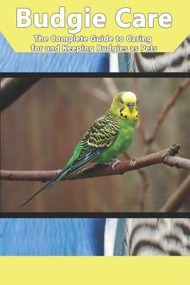 Budgie Care: The Complete Guide to Caring for and Keeping Budgies as Pets by Jones, Tabitha