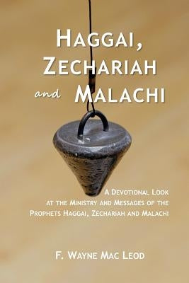 Haggai, Zechariah and Malachi: A Devotional Look at the Ministry and Messages of the Prophets Haggai, Zechariah and Malachi by Mac Leod, F. Wayne