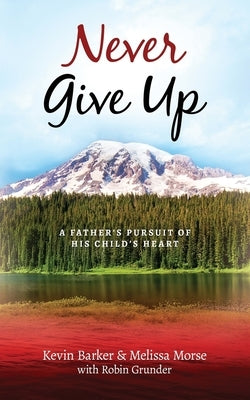 Never Give Up: A Father's Pursuit of His Child's Heart by Morse, Melissa