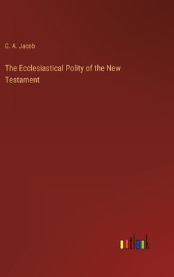 The Ecclesiastical Polity of the New Testament by Jacob, G. a.