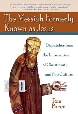The Messiah Formerly Known as Jesus: Dispatches from the Intersection of Christianity and Pop Culture by Breen, Tom
