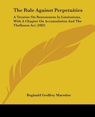 The Rule Against Perpetuities: A Treatise On Remoteness In Limitations, With A Chapter On Accumulation And The Thelluson Act (1883) by Marsden, Reginald Godfrey