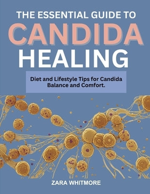 The Essential Guide to Candida Healing: Diet and Lifestyle Tips for Candida Balance and Comfort by Whitmore, Zara