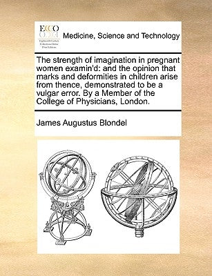 The Strength of Imagination in Pregnant Women Examin'd: And the Opinion That Marks and Deformities in Children Arise from Thence, Demonstrated to Be a by Blondel, James Augustus