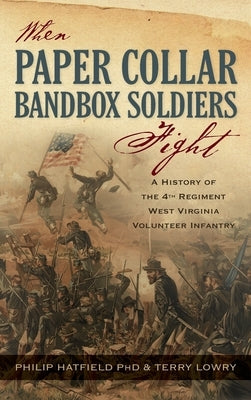 When Paper Collar Bandbox Soldiers Fight: A History of the 4th West Virginia Volunteer Infantry 1861-1865 by Hatfield, Philip