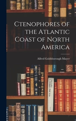 Ctenophores of the Atlantic Coast of North America by Mayer, Alfred Goldsborough