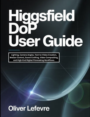 Higgsfield DoP User Guide: Lighting, Camera Angles, Text-to-Video Creation, Motion Control, Scene Crafting, Video Compositing, and High-End Digital Fi by LeFevre, Oliver