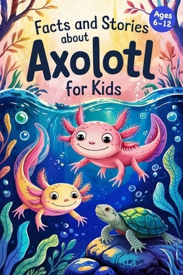 Axolotl Stories With Facts for Kids Ages 6-12: Discover How Axolotls Live, Grow, and Protect Their Home in Ten Amazing Adventures by Adams, Lena