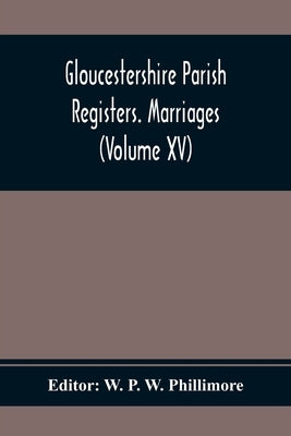 Gloucestershire Parish Registers. Marriages (Volume Xv) by P. W. Phillimore, W.