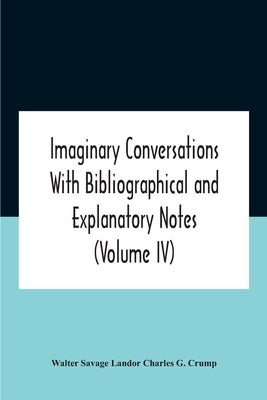 Imaginary Conversations With Bibliographical And Explanatory Notes (Volume Iv) by Savage Landor Charles G. Crump, Walter