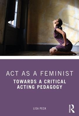 Act as a Feminist: Towards a Critical Acting Pedagogy by Peck, Lisa
