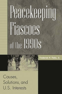 Peacekeeping Fiascoes of the 1990s: Causes, Solutions, and U.S. Interests by Fleitz, Frederick H.