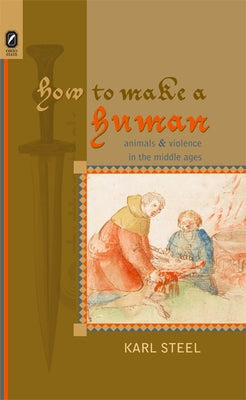 How to Make a Human: Animals and Violence in the Middle Ages by Steel, Karl
