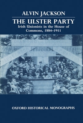 The Ulster Party: Irish Unionists in the House of Commons, 1884-1911 by Jackson, Alvin