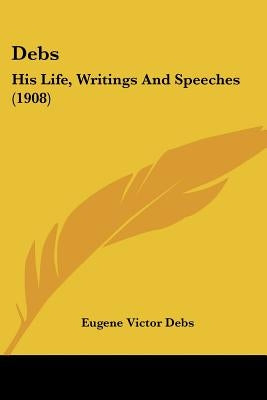 Debs: His Life, Writings And Speeches (1908) by Debs, Eugene Victor