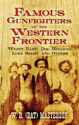 Famous Gunfighters of the Western Frontier: Wyatt Earp, Doc Holliday, Luke Short and Others by Masterson
