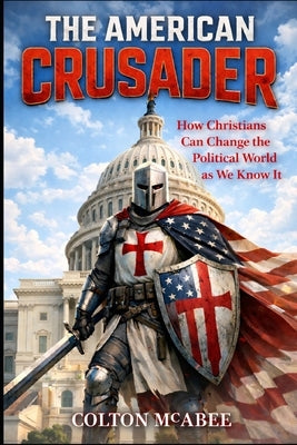 The American Crusader: How Christians Can Change the Political World as We Know It by McAbee, Colton